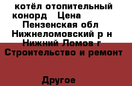 котёл отопительный конорд › Цена ­ 7 000 - Пензенская обл., Нижнеломовский р-н, Нижний Ломов г. Строительство и ремонт » Другое   